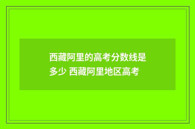 西藏阿里的高考分数线是多少 西藏阿里地区高考