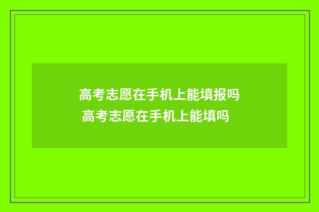 高考志愿在手机上能填报吗 高考志愿在手机上能填吗