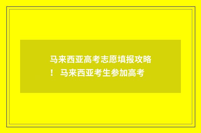 马来西亚高考志愿填报攻略！ 马来西亚考生参加高考
