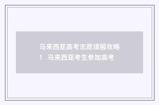 马来西亚高考志愿填报攻略！ 马来西亚考生参加高考