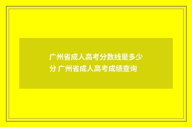 广州省成人高考分数线是多少分 广州省成人高考成绩查询