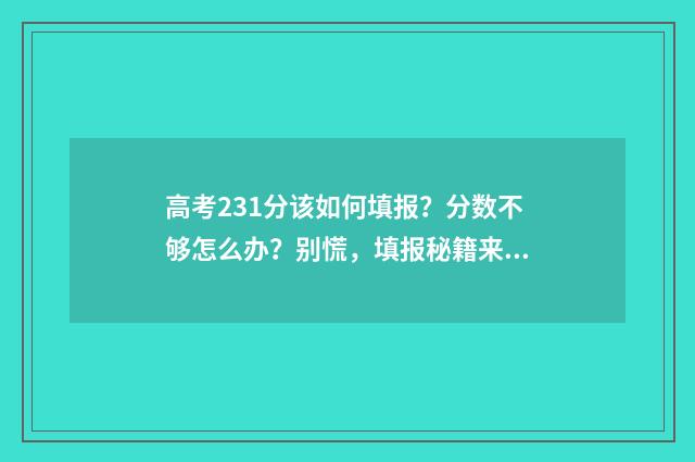 高考231分该如何填报？分数不够怎么办？别慌，填报秘籍来帮你！ 高考成绩233分