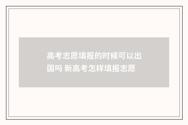高考志愿填报的时候可以出国吗 新高考怎样填报志愿
