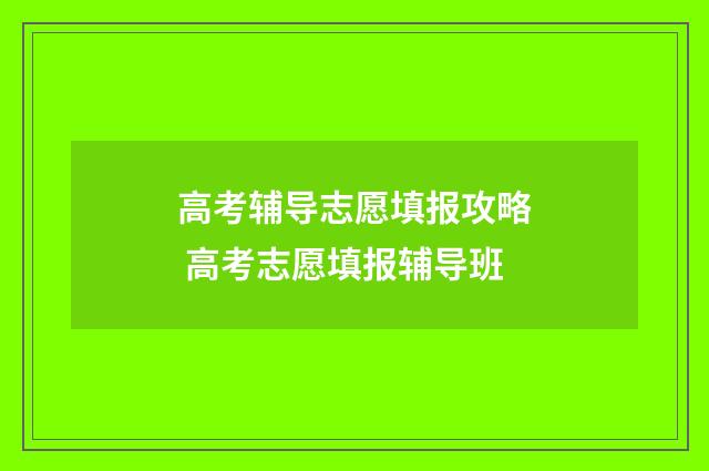 高考辅导志愿填报攻略 高考志愿填报辅导班
