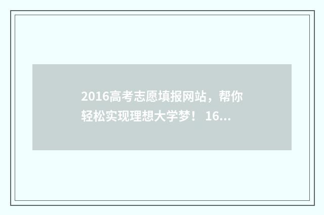 2016高考志愿填报网站，帮你轻松实现理想大学梦！ 16年高考志愿填报时间