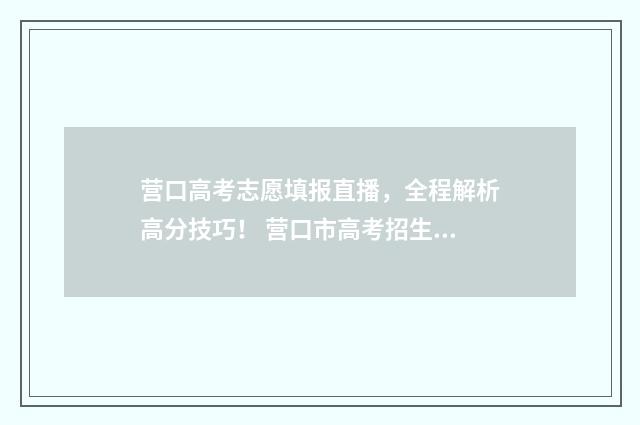 营口高考志愿填报直播，全程解析高分技巧！ 营口市高考招生办电话