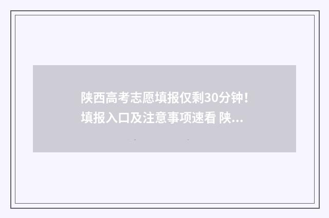 陕西高考志愿填报仅剩30分钟！填报入口及注意事项速看 陕西高考志愿填报网站