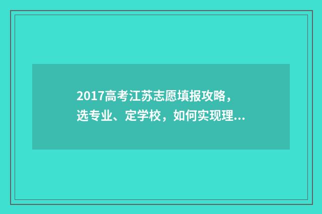 2017高考江苏志愿填报攻略，选专业、定学校，如何实现理想之路？ 2017江苏高考试题