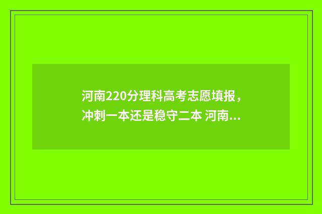 河南220分理科高考志愿填报，冲刺一本还是稳守二本 河南分数段2021理科
