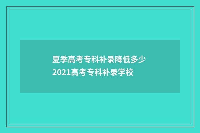 夏季高考专科补录降低多少 2021高考专科补录学校