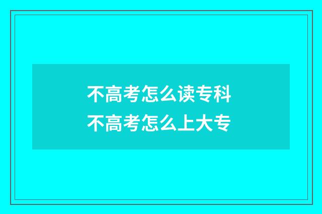 不高考怎么读专科 不高考怎么上大专