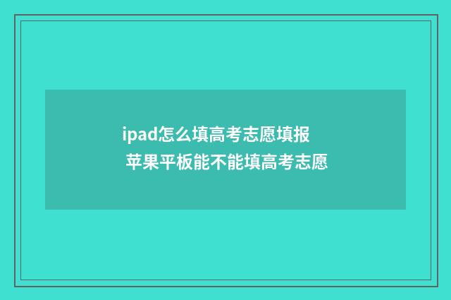 ipad怎么填高考志愿填报 苹果平板能不能填高考志愿