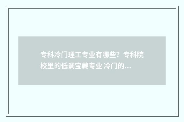专科冷门理工专业有哪些？专科院校里的低调宝藏专业 冷门的理工科专业