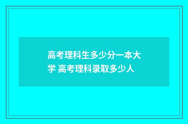 高考理科生多少分一本大学 高考理科录取多少人