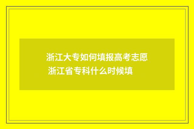 浙江大专如何填报高考志愿 浙江省专科什么时候填