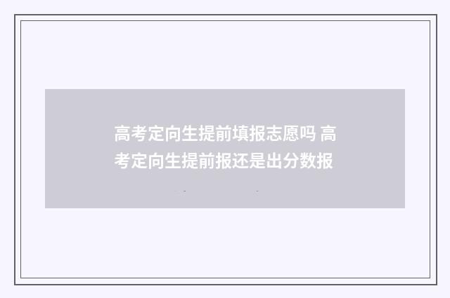 高考定向生提前填报志愿吗 高考定向生提前报还是出分数报