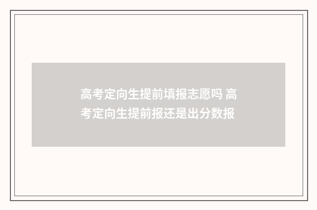 高考定向生提前填报志愿吗 高考定向生提前报还是出分数报