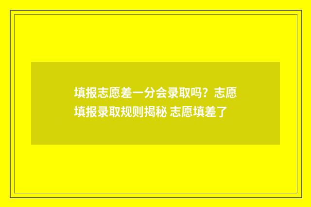填报志愿差一分会录取吗？志愿填报录取规则揭秘 志愿填差了