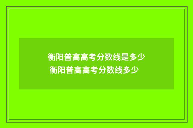 衡阳普高高考分数线是多少 衡阳普高高考分数线多少