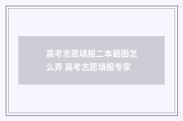 高考志愿填报二本截图怎么弄 高考志愿填报专家