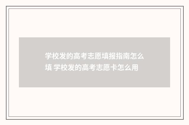 学校发的高考志愿填报指南怎么填 学校发的高考志愿卡怎么用