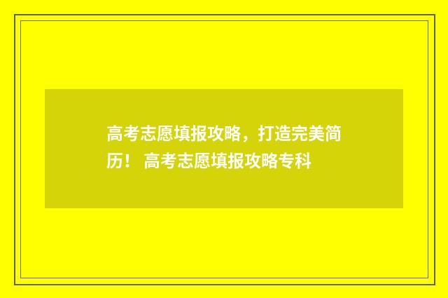 高考志愿填报攻略，打造完美简历！ 高考志愿填报攻略专科