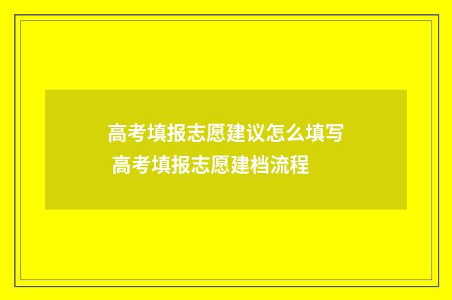 高考填报志愿建议怎么填写 高考填报志愿建档流程
