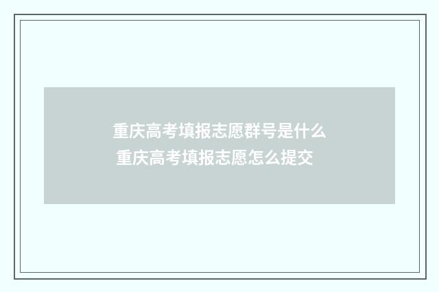 重庆高考填报志愿群号是什么 重庆高考填报志愿怎么提交