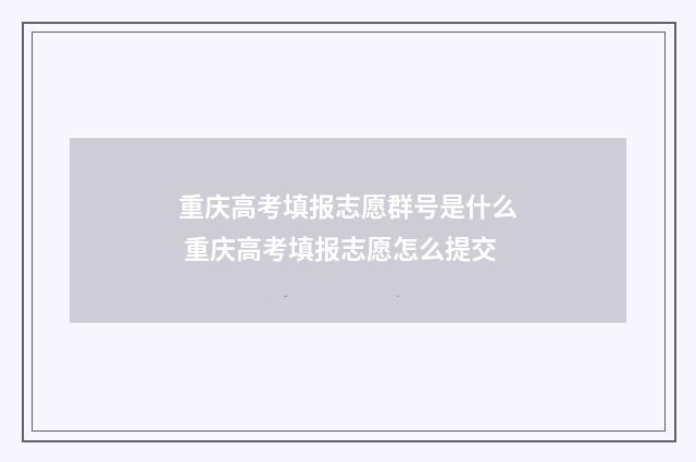 重庆高考填报志愿群号是什么 重庆高考填报志愿怎么提交