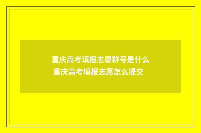 重庆高考填报志愿群号是什么 重庆高考填报志愿怎么提交