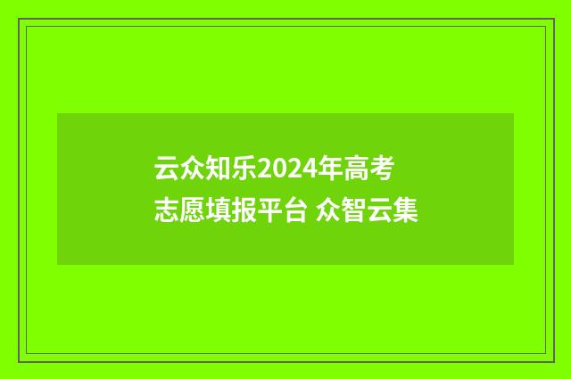 云众知乐2024年高考志愿填报平台 众智云集