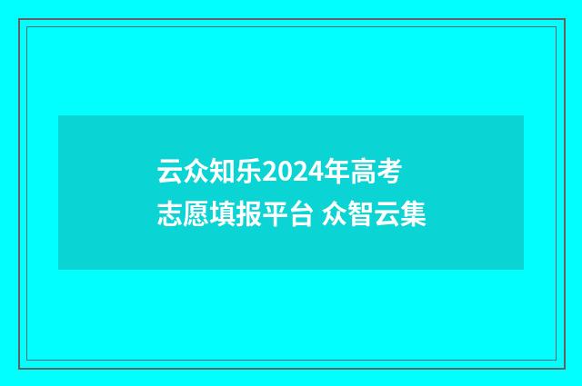 云众知乐2024年高考志愿填报平台 众智云集