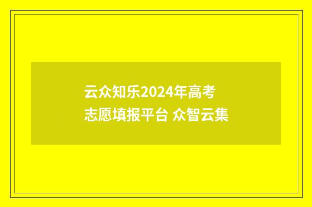 云众知乐2024年高考志愿填报平台 众智云集