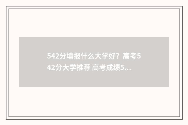 542分填报什么大学好？高考542分大学推荐 高考成绩542能报什么大学