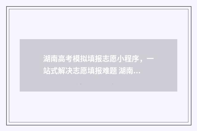 湖南高考模拟填报志愿小程序，一站式解决志愿填报难题 湖南高考模拟填报志愿入口
