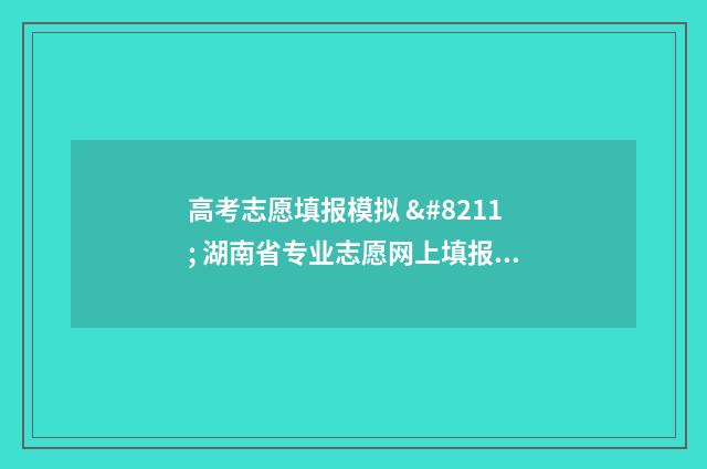 高考志愿填报模拟 – 湖南省专业志愿网上填报时间及入口指引 高考志愿填报模拟投档