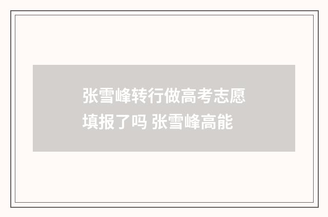 张雪峰转行做高考志愿填报了吗 张雪峰高能