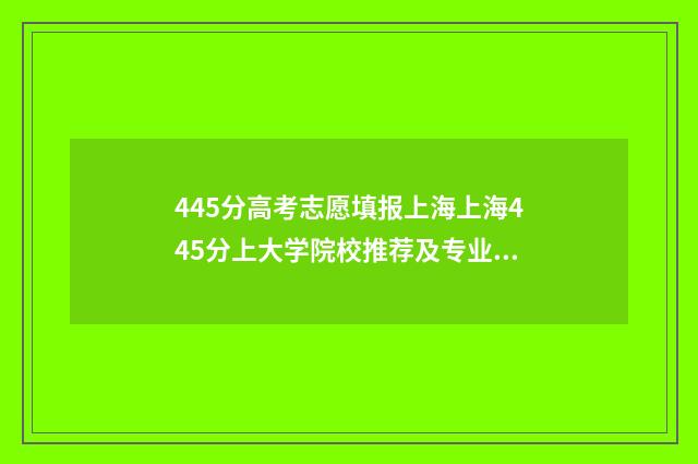 445分高考志愿填报上海上海445分上大学院校推荐及专业汇总 高考445分报什么学校