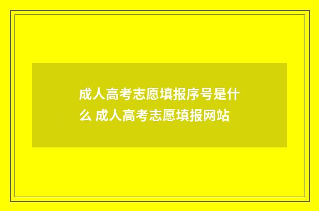 成人高考志愿填报序号是什么 成人高考志愿填报网站