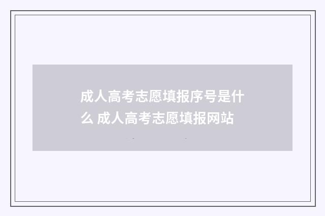 成人高考志愿填报序号是什么 成人高考志愿填报网站