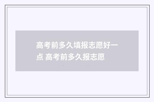 高考前多久填报志愿好一点 高考前多久报志愿