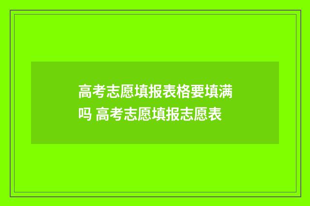 高考志愿填报表格要填满吗 高考志愿填报志愿表