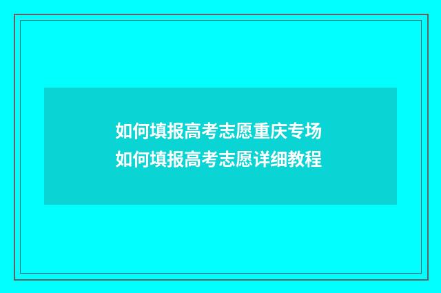 如何填报高考志愿重庆专场 如何填报高考志愿详细教程