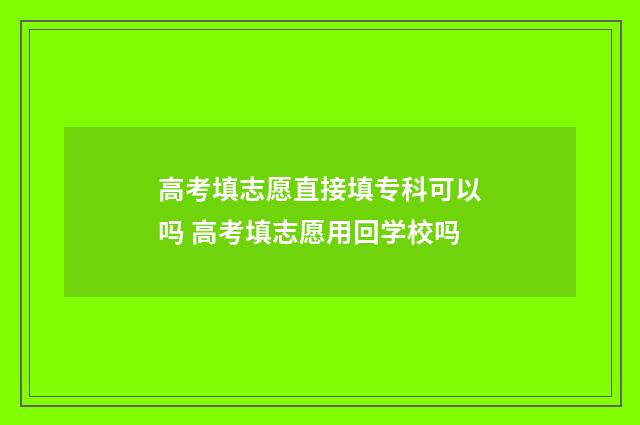 高考填志愿直接填专科可以吗 高考填志愿用回学校吗