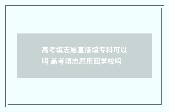 高考填志愿直接填专科可以吗 高考填志愿用回学校吗