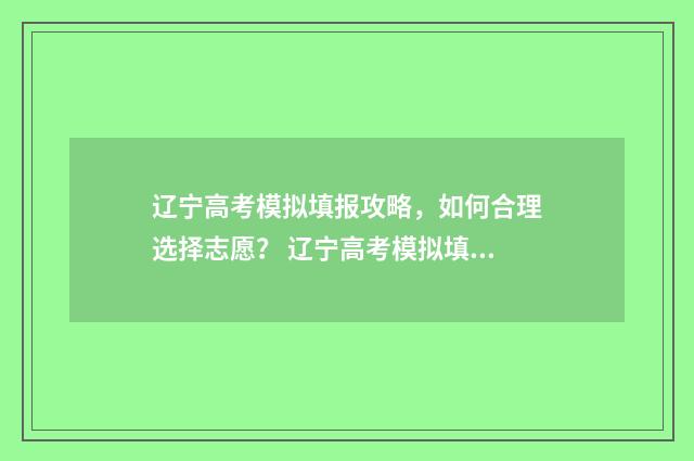 辽宁高考模拟填报攻略，如何合理选择志愿？ 辽宁高考模拟填报志愿入口官网