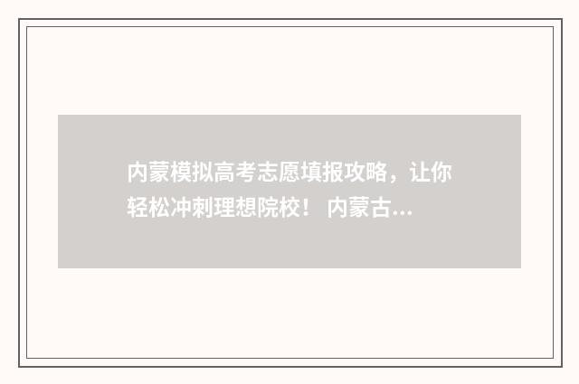 内蒙模拟高考志愿填报攻略，让你轻松冲刺理想院校！ 内蒙古高考志愿模拟填报2021
