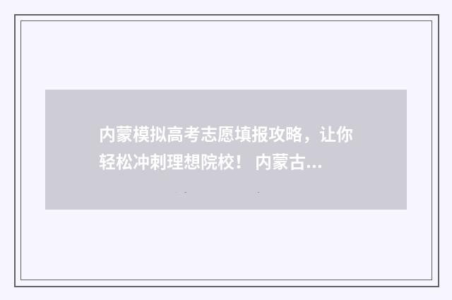 内蒙模拟高考志愿填报攻略，让你轻松冲刺理想院校！ 内蒙古高考志愿模拟填报2021