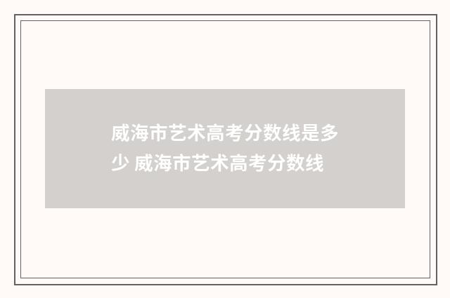 威海市艺术高考分数线是多少 威海市艺术高考分数线