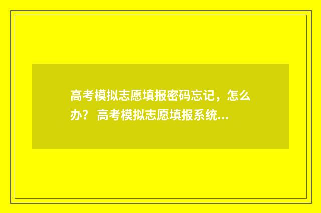 高考模拟志愿填报密码忘记，怎么办？ 高考模拟志愿填报系统入口